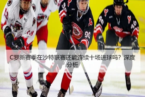 C罗新赛季在沙特联赛还能连续十场进球吗？深度分析